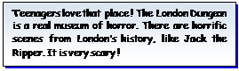 Надпись: Teenagers love that place ! The London Dungeon is a real museum of horror. There are horrific scenes from London’s history, like Jack the Ripper. It is very scary !