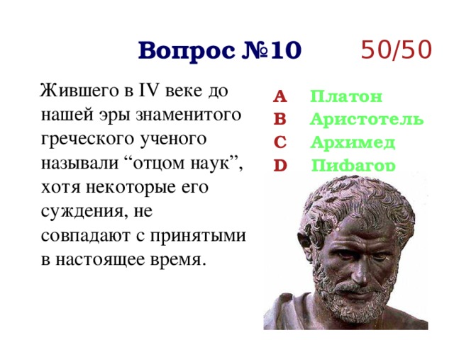 Вопрос №10 50/50  Жившего в IV веке до нашей эры знаменитого греческого ученого называли “отцом наук”, хотя некоторые его суждения, не совпадают с принятыми в настоящее время. A Платон B Аристотель C Архимед D Пифагор