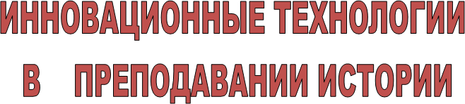 ИННОВАЦИОННЫЕ ТЕХНОЛОГИИ 
В    ПРЕПОДАВАНИИ ИСТОРИИ
