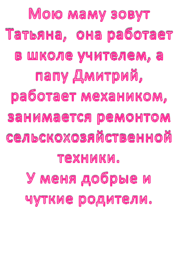 Мою маму зовут Татьяна,  она работает в школе учителем, а папу Дмитрий, работает механиком, занимается ремонтом сельскохозяйственной техники.
У меня добрые и чуткие родители.
