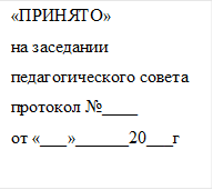 «ПРИНЯТО»
на заседании педагогического совета
протокол №____
от «___»______20___г
