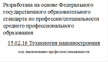 Разработана на основе Федерального государственного образовательного стандарта по профессии/специальности среднего профессионального образования 
15.02.16 Технология машиностроения
код, наименование профессии/специальности
