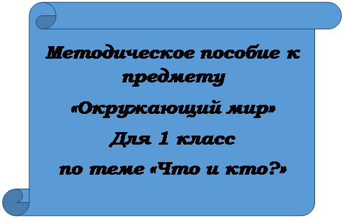 Вертикальный свиток: Методическое пособие к предмету
«Окружающий мир» 
Для 1 класс
по теме «Что и кто?»
