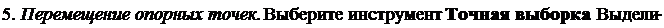 Надпись: 5. Перемещение опорных точек. Выберите инструмент Точная выборка. Выдели-