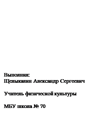 Надпись: Выполнил:
Щелыкалин Александр Сергеевич
                                                                       Учитель физической культуры
                                                                     МБУ школа № 70
                                                                    

