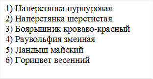 1) Наперстянка пурпуровая
2) Наперстянка шерстистая
3) Боярышник кроваво-красный
4) Раувольфия змеиная
5) Ландыш майский
6) Горицвет весенний
