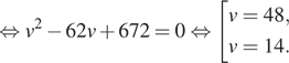 Описание:  равносильно v в квадрате минус 62v плюс 672=0 равносильно совокупность выражений v=48,v=14. конец совокупности . 
