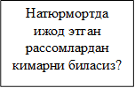 Натюрмортда  ижод этган рассомлардан кимарни биласиз?

