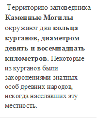  Территорию заповедника Каменные Могилы окружают два кольца курганов, диаметром девять и восемнадцать километров. Некоторые из курганов были захоронениями знатных особ древних народов, некогда населявших эту местность.