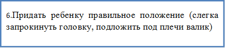 6.Придать ребенку правильное положение (слегка запрокинуть головку, подложить под плечи валик)