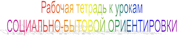 Рабочая тетрадь к урокам
СОЦИАЛЬНО-БЫТОВОЙ ОРИЕНТИРОВКИ