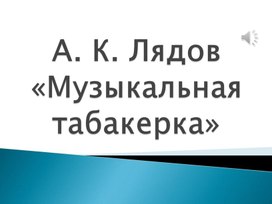 Разработка урока Музыки 3 кл. "А. К. Лядов "Музыкальная табакерка"