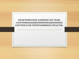 ПРАКТИЧЕСКОЕ ЗАНЯТИЕ ПО ТЕМЕ «СЕРТИФИКАЦИЯ ИНФОРМАЦИОННЫХ СИСТЕМ И ИХ ПРОГРАММНЫХ СРЕДСТВ»