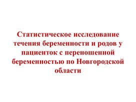 Презентация на тему "Статистическое исследование течения беременности и родов у пациенток с переношенной беременностью по Новгородской области"