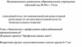 СЦЕНАРНЫЙ ПЛАН  ОРГАНИЗОВАННОЙ ОБРАЗОВАТЕЛЬНОЙ ДЕЯТЕЛЬНОСТИ  ПО ОБРАЗОВАТЕЛЬНОЙ ОБЛАСТИ "ПОЗНАВАТЕЛЬНОЕ РАЗВИТИЕ" Тема: «Знакомство с профессиями нефтедобывающей промышленности" (В рамках проекта "Профессии наших мам" Возрастная группа: подготовительная к школе группа 6-7 лет