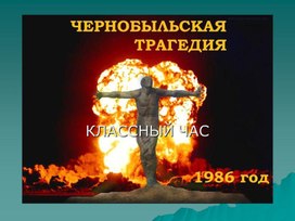 Классный час ""Чернобыльская трагедия" - презентация классного часа