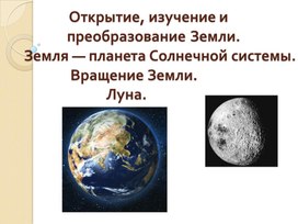 Презентация к уроку географии 6 класс "Открытие, изучение и преобразование Земли – планеты солнечной системы. Вращение Земли. Луна. "