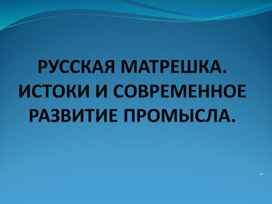 РУССКАЯ МАТРЕШКА. ИСТОКИ И СОВРЕМЕННОЕ РАЗВИТИЕ ПРОМЫСЛА.