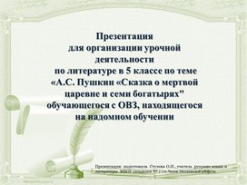 Презентация   для организации урочной деятельности   по литературе в 5 классе по теме «А.С. Пушкин «Сказка о мертвой царевне и семи богатырях  обучающегося с ОВЗ, находящегося на надомном обучении