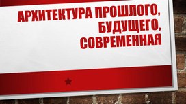 Презентация по изобразительному искусству "Архитектура прошлого, будущего, современная"