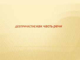 Презентация к уроку по теме ДЕЕПРИЧАСТИЕ КАК ЧАСТЬ РЕЧИ