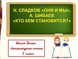 Н.И.Сладков Они и мы А.А. Шибаев Кто кем становится Литературное чтение 2 класс УМК "Школа России"