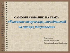 САМООБРАЗОВАНИЕ  НА ТЕМУ: «Развитие творческих способностей на уроках технологии»