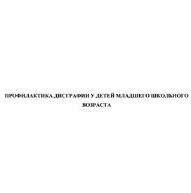 ПРОФИЛАКТИКА ДИСГРАФИИ У ДЕТЕЙ МЛАДШЕГО ШКОЛЬНОГО ВОЗРАСТА