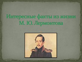 Презентация "Интересные факты о жизни М. Ю. Лермонтова"