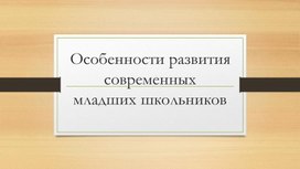 Презентационный материал для родительского собрания "Особенности развития современных младших школьников"