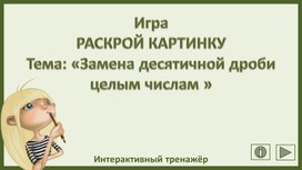 Обложка для материала Игра РАСКРОЙ КАРТИНКУ Тема: «Замена десятичной дроби целым числам »