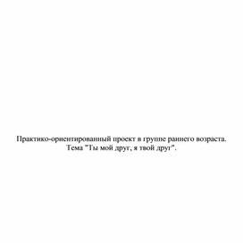 Проект для детей группы раннего возраста "Ты мой друг, я твой друг"