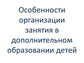 "Особенности организации занятия в дополнительном образовании детей""