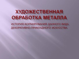 Художественная обработка металла.История возникновения данного декоративно-прикладного искусства