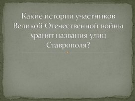 Презентация "Какие истории участников Великой Отечественной войны хранят названия улиц Ставрополя? "