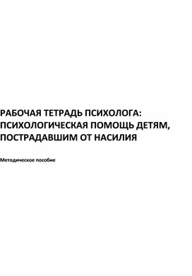 РАБОЧАЯ ТЕТРАДЬ ПСИХОЛОГА: ПСИХОЛОГИЧЕСКАЯ ПОМОЩЬ ДЕТЯМ, ПОСТРАДАВШИМ ОТ НАСИЛИЯ