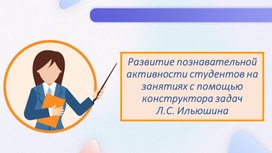 Развитие познавательной активности студентов на занятиях с помощью конструктора задач  Л.С. Ильюшина