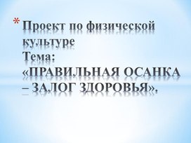 Проект по физической культуре Тема: «ПРАВИЛЬНАЯ ОСАНКА – ЗАЛОГ ЗДОРОВЬЯ».