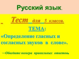 Обложка для материала Презентация по русскому  языку. Тест  для  5  класса. Тема: "Определение  гласных  и  согласных звуков  в  слове".
