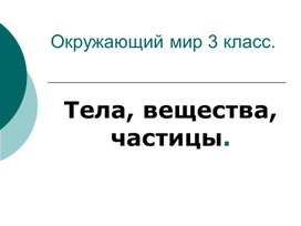 Урок окружающего мира в 3 классе " Тела,вещества,частицы"