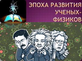 Эпоха развития  ученых-физиков