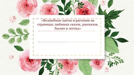 «Волшебные цветы и растения на страницах любимых сказок, рассказов, былин и легенд»