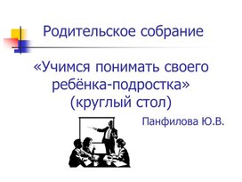 Презентация к выступлению на родительском собрании на тему:«Учимся понимать своего ребёнка-подростка»(круглый стол)