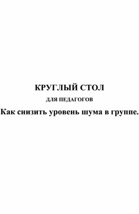 КРУГЛЫЙ СТОЛ  ДЛЯ ПЕДАГОГОВ Как снизить уровень шума в группе.