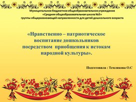 Презентация.«Нравственно – патриотическое воспитание дошкольников посредством  приобщения к истокам народной культуры».