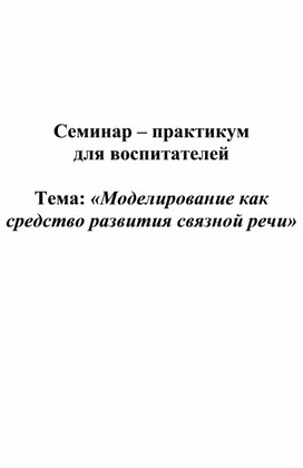 Обложка для материала Семинар – практикум  для воспитателей  Тема: «Моделирование как средство развития связной речи»