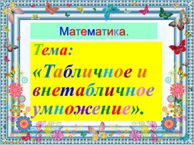 Презентация по математике.Тема"Табличное и вне табличное умножение".