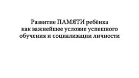 «Развитие памяти ребёнка как важнейшее условие успешного обучения и социализации личности»