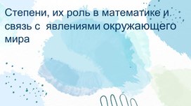 Степени, их роль в математике и связь  с явлениями окружающего мира.