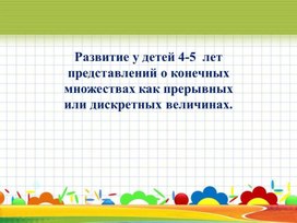 Развитие у детей 4-5  лет представлений о конечных множествах как прерывных или дискретных величинах.